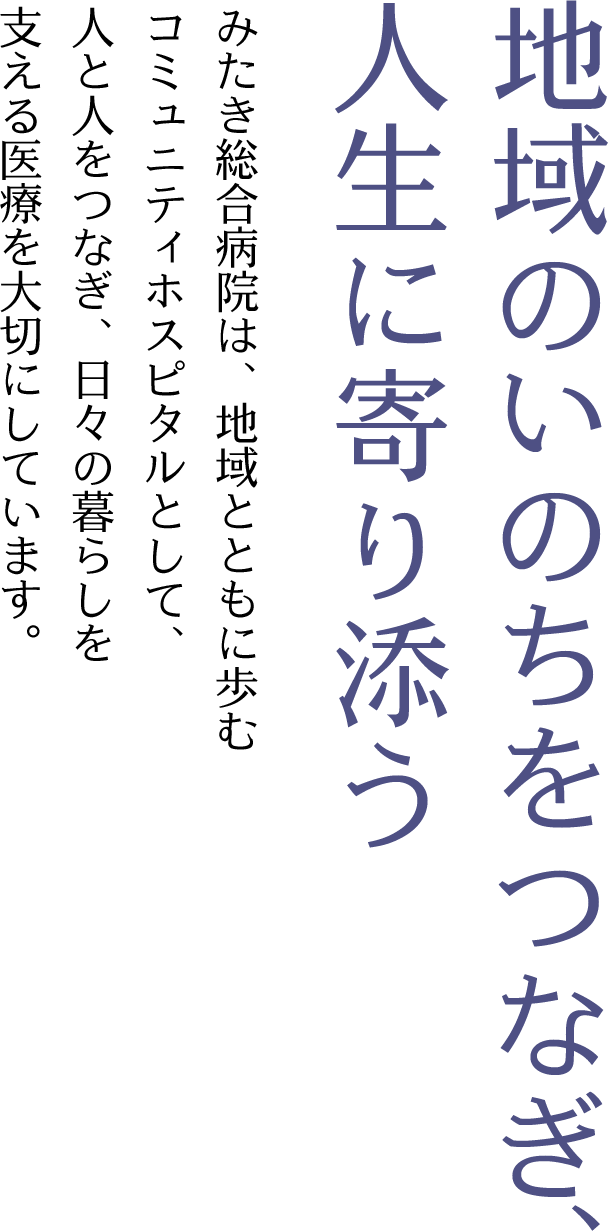 地域のいのちをつなぎ、人生に寄り添う｜みたき総合病院は、地域とともに歩むコミュニティホスピタルとして、人と人をつなぎ、日々の暮らしを支える医療を大切にしています。